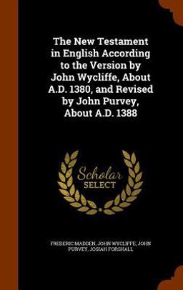The New Testament in English According to the Version by John Wycliffe, about A. D. 1380, and Revised by John Purvey, about A. D. 1388