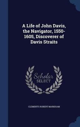 A Life of John Davis, the Navigator, 1550-1605, Discoverer of Davis Straits