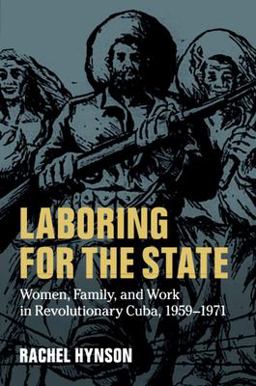 Laboring for the State Women, Family, and Work in Revolutionary Cuba, 1959-1971  9781316640500 Front Cover