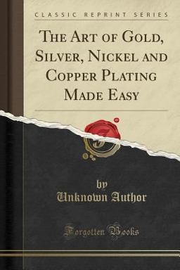The Art of Gold, Silver, Nickel and Copper Plating Made Easy (Classic Reprint)