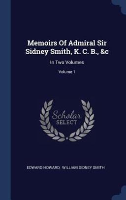Memoirs of Admiral Sir Sidney Smith, K. C. B. , &c