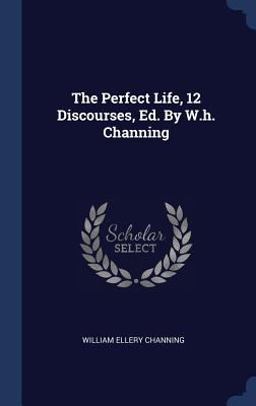 The Perfect Life, 12 Discourses, Ed. by W. H. Channing