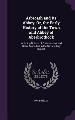 Arbroath and Its Abbey; or, the Early History of the Town and Abbey of Aberbrothock