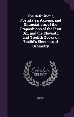 The Definitions, Postulates, Axioms, and Enunciations of the Propositions of the First Six, and the Eleventh and Twelfth Books of Euclid's Elements of Geometry