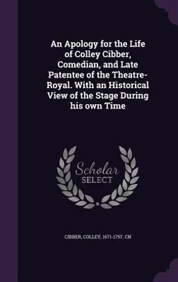 An Apology for the Life of Colley Cibber, Comedian, and Late Patentee of the Theatre-Royal. with an Historical View of the Stage During His Own Time