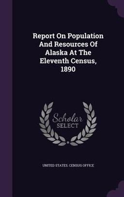 Report on Population and Resources of Alaska at the Eleventh Census 1890