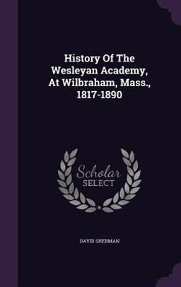 History of the Wesleyan Academy, at Wilbraham, Mass. , 1817-1890