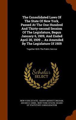 The Consolidated Laws of the State of New York, Passed at the One Hundred and Thirty-Second Session of the Legislature, Begun January 6, 1909, and Ended April 30, 1909 ... As Amended by the Legislature Of 1909