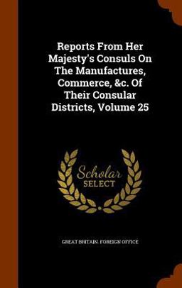 Reports from Her Majesty's Consuls on the Manufactures, Commerce, &C. of Their Consular Districts, Volume 25