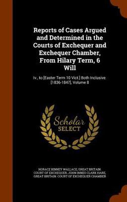Reports of Cases Argued and Determined in the Courts of Exchequer and Exchequer Chamber, from Hilary Term, 6 Will