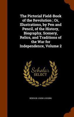 The Pictorial Field-Book of the Revolution; or, Illustrations, by Pen and Pencil, of the History, Biography, Scenery, Relics, and Traditions of the War for Independence, Volume 2