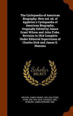 The Cyclopaedia of American Biography. New Enl. Ed. of Appleton's Cyclopaedia of American Biography, Originally Edited by James Grant Wilson and John Fiske. Revision to 1914 Complete under Editorial Supervision of Charles Dick and James E. Homans