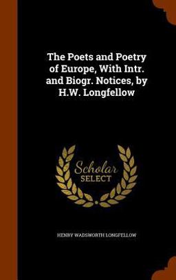 The Poets and Poetry of Europe, with Intr. and Biogr. Notices, by H. W. Longfellow