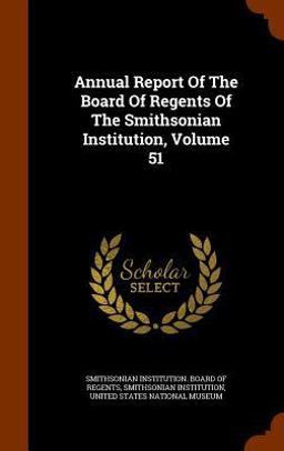 Annual Report of the Board of Regents of the Smithsonian Institution, Volume 51