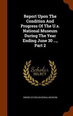 Report upon the Condition and Progress of the U. S. National Museum During the Year Ending June 30 ... , Part 2