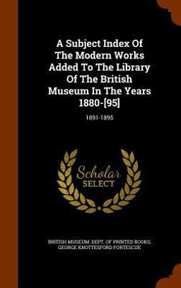 A Subject Index of the Modern Works Added to the Library of the British Museum in the Years 1880-[95]