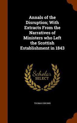 Annals of the Disruption; with Extracts from the Narratives of Ministers Who Left the Scottish Establishment In 1843