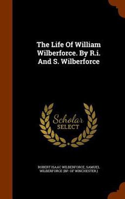 The Life of William Wilberforce. by R. I. and S. Wilberforce