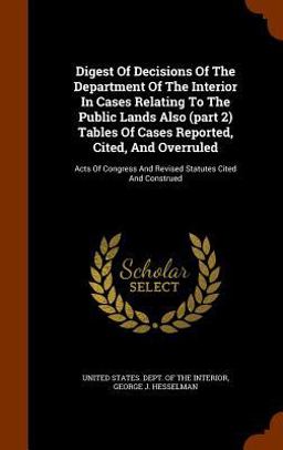 Digest of Decisions of the Department of the Interior in Cases Relating to the Public Lands Also (Part 2) Tables of Cases Reported, Cited, and Overruled Digest of Decisions of the Department of the Interior in Cases Relating to the Public Lands Also (Part 2) Tables of Cases Reported, Cited, and Overruled