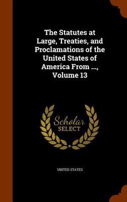 The Statutes at Large, Treaties, and Proclamations of the United States of America from ... , Volume 13
