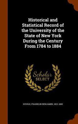Historical and Statistical Record of the University of the State of New York During the Century from 1784 To 1884
