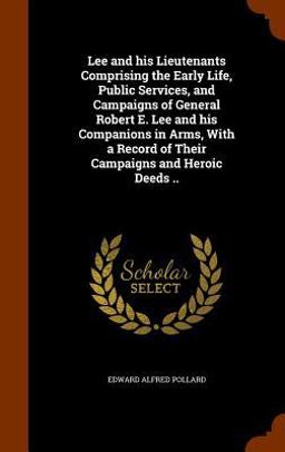 Lee and His Lieutenants Comprising the Early Life, Public Services, and Campaigns of General Robert E. Lee and His Companions in Arms, with a Record of Their Campaigns and Heroic Deeds . .