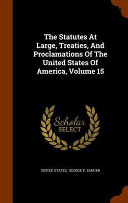 The Statutes at Large, Treaties, and Proclamations of the United States of America, Volume 15