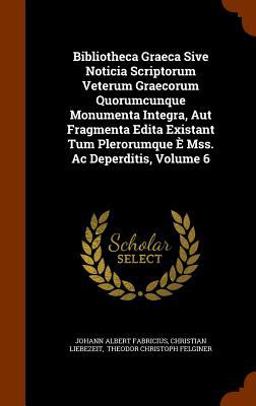 Bibliotheca Graeca Sive Noticia Scriptorum Veterum Graecorum Quorumcunque Monumenta Integra, Aut Fragmenta Edita Existant Tum Plerorumque e Mss. AC Deperditis, Volume 6
