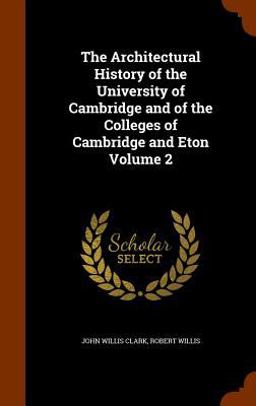 The Architectural History of the University of Cambridge and of the Colleges of Cambridge and Eton Volume 2