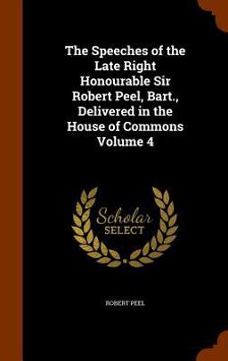 The Speeches of the Late Right Honourable Sir Robert Peel, Bart. , Delivered in the House of Commons Volume 4