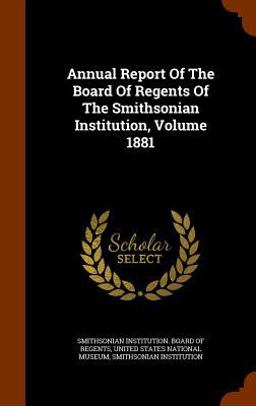 Annual Report of the Board of Regents of the Smithsonian Institution, Volume 1881