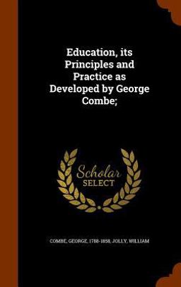 Education, Its Principles and Practice As Developed by George Combe;