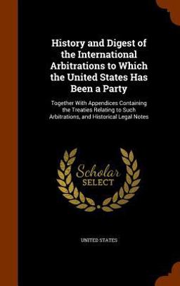 History and Digest of the International Arbitrations to Which the United States Has Been a Party