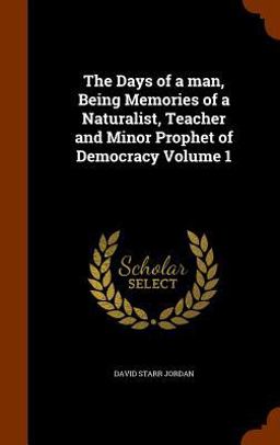 The Days of a Man, Being Memories of a Naturalist, Teacher and Minor Prophet of Democracy Volume 1