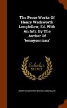 The Prose Works of Henry Wadsworth Longfellow, Ed. with an Intr. by the Author Of 'Tennysoniana'
