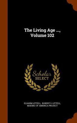 The Living Age ... , Volume 102 The Living Age ... , Volume 102