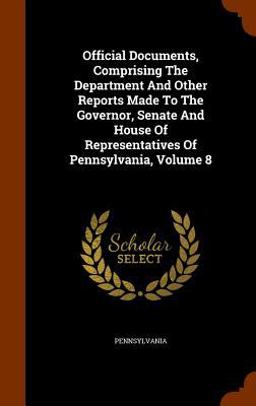 Official Documents, Comprising the Department and Other Reports Made to the Governor, Senate and House of Representatives of Pennsylvania, Volume 8