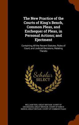The New Practice of the Courts of King's Bench, Common Pleas, and Exchequer of Pleas, in Personal Actions; and Ejectment