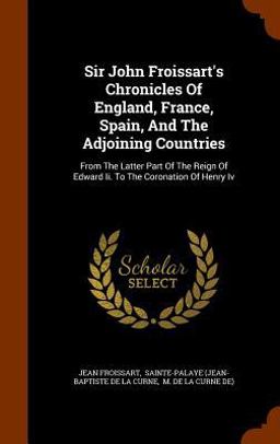 Sir John Froissart's Chronicles of England, France, Spain, and the Adjoining Countries