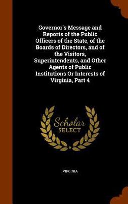 Governor's Message and Reports of the Public Officers of the State, of the Boards of Directors, and of the Visitors, Superintendents, and Other Agents of Public Institutions or Interests of Virginia, Part 4