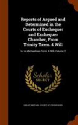 Reports of Argued and Determined in the Courts of Exchequer and Exchequer Chamber, from Trinity Term. 4 Will