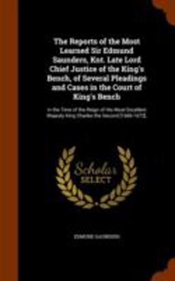 The Reports of the Most Learned Sir Edmund Saunders, Knt. Late Lord Chief Justice of the King's Bench, of Several Pleadings and Cases in the Court of King's Bench