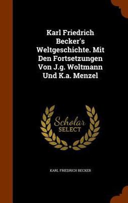 Karl Friedrich Becker's Weltgeschichte. Mit Den Fortsetzungen Von J. G. Woltmann und K. A. Menzel