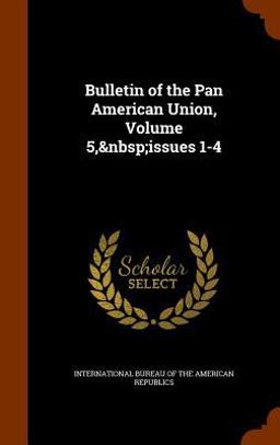 Bulletin of the Pan American Union, Volume 5, Issues 1-4 Bulletin of the Pan American Union, Volume 5, Issues 1-4