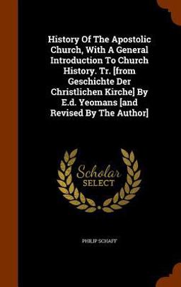 History of the Apostolic Church, with a General Introduction to Church History. Tr. [from Geschichte der Christlichen Kirche] by E. D. Yeomans [and Revised by the Author]