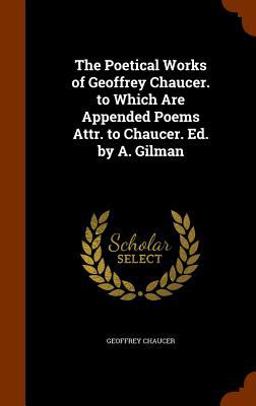 The Poetical Works of Geoffrey Chaucer. to Which Are Appended Poems Attr. to Chaucer. Ed. by A. Gilman