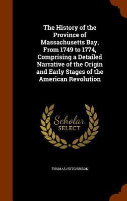 The History of the Province of Massachusetts Bay, from 1749 to 1774, Comprising a Detailed Narrative of the Origin and Early Stages of the American Revolution