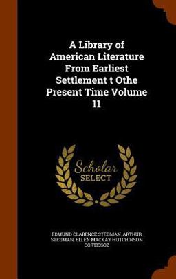A Library of American Literature from Earliest Settlement T Othe Present Time Volume 11