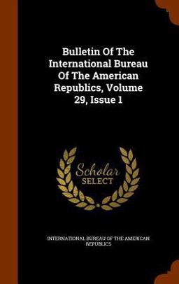 Bulletin of the International Bureau of the American Republics, Volume 29, Issue 1 Bulletin of the International Bureau of the American Republics, Volume 29, Issue 1