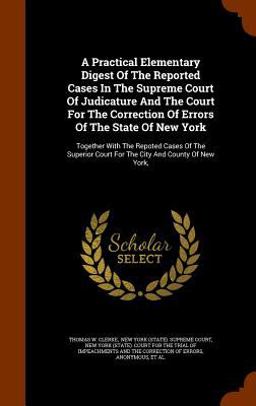 A Practical Elementary Digest of the Reported Cases in the Supreme Court of Judicature and the Court for the Correction of Errors of the State of New York